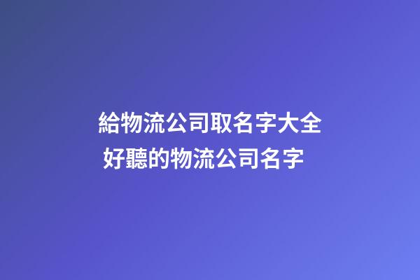 給物流公司取名字大全 好聽的物流公司名字-第1張-公司起名-玄機派
